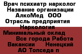 Врач психиатр-нарколог › Название организации ­ АлкоМед, ООО › Отрасль предприятия ­ Наркология › Минимальный оклад ­ 90 000 - Все города Работа » Вакансии   . Ненецкий АО,Топседа п.